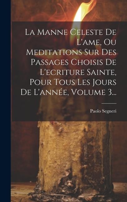 La Manne Celeste De L'ame, Ou Meditations Sur Des Passages Choisis De L'ecriture Sainte, Pour Tous Les Jours De L'année, Volume 3... - Paolo Segneri