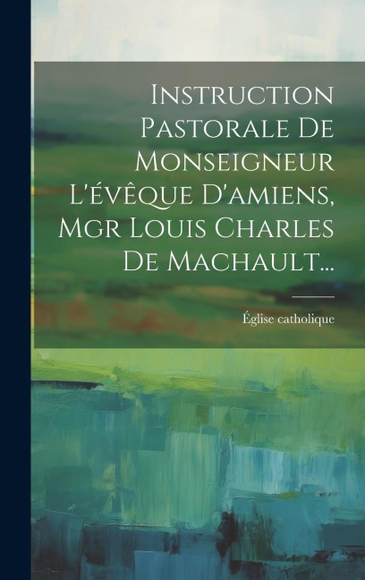 Instruction Pastorale De Monseigneur L'évêque D'amiens, Mgr Louis Charles De Machault... - Église Catholique