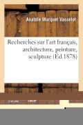 Recherches Sur l'Art Français, Architecture, Peinture, Sculpture - Anatole Marquet Vasselot