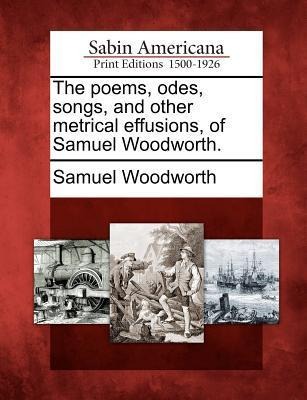 The Poems, Odes, Songs, and Other Metrical Effusions, of Samuel Woodworth. - Samuel Woodworth