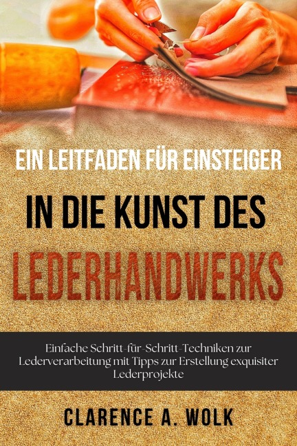 Ein Leitfaden für Einsteiger in die Kunst des Lederhandwerks - Clarence A. Wolk