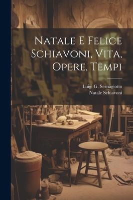 Natale E Felice Schiavoni, Vita, Opere, Tempi - Luigi G Sernagiotto, Natale Schiavoni
