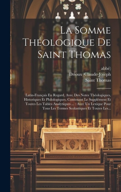 La Somme Théologique De Saint Thomas: Latin-français En Regard, Avec Des Notes Théologiques, Historiques Et Philologiques, Contenant Le Supplément Et - Saint Thomas (Aquinas), Drioux (Claude-Joseph, Abbé)