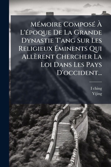 MÃ(c)moire ComposÃ(c) Ã L'Ã(c)poque De La Grande Dynastie T'ang Sur Les Religieux Ãminents Qui Allèrent Chercher La Loi Dans Les Pays D'occident... - Yijing