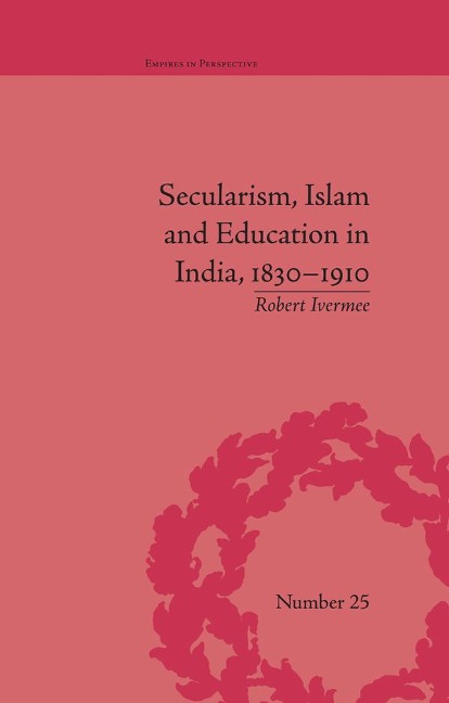 Secularism, Islam and Education in India, 1830-1910 - Robert Ivermee