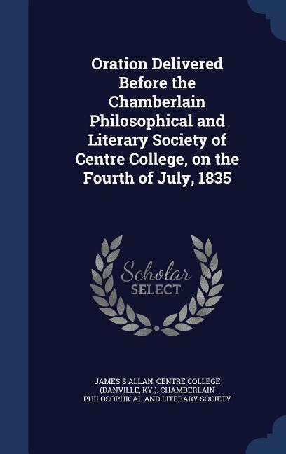 Oration Delivered Before the Chamberlain Philosophical and Literary Society of Centre College, on the Fourth of July, 1835 - James S. Allan