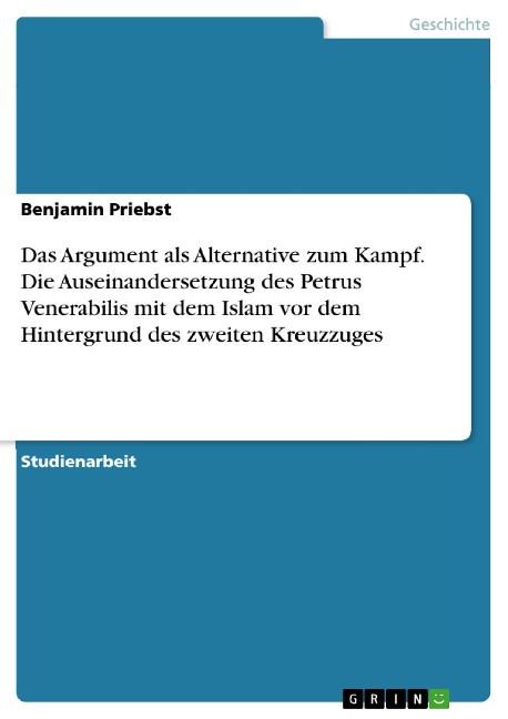 Das Argument als Alternative zum Kampf. Die Auseinandersetzung des Petrus Venerabilis mit dem Islam vor dem Hintergrund des zweiten Kreuzzuges - Benjamin Priebst