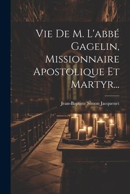 Vie De M. L'abbé Gagelin, Missionnaire Apostolique Et Martyr... - Jean-Baptiste Simon Jacquenet