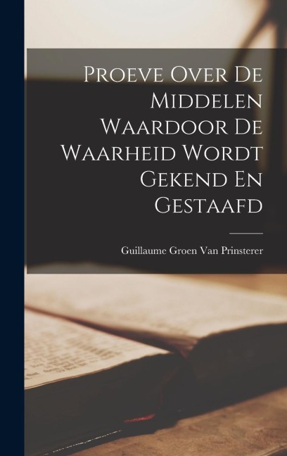Proeve Over De Middelen Waardoor De Waarheid Wordt Gekend En Gestaafd - Guillaume Groen Van Prinsterer