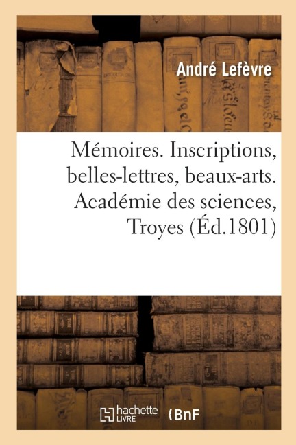 Mémoires. Inscriptions, Belles-Lettres, Beaux-Arts.Académie Des Sciences, Troyes - Lefevre-A