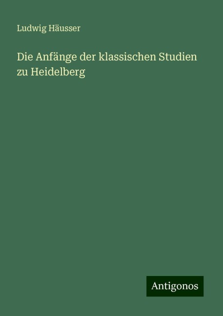 Die Anfänge der klassischen Studien zu Heidelberg - Ludwig Häusser