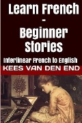 Learn French - Beginner Stories: Interlinear French to English - Kees van den End