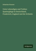 Cover-Bild zum Titel 'Unter Lebendigen und Todten: Spaziergänge in Deutschland, Frankreich, England und der Schweiz' von 'Sebastian Brunner'