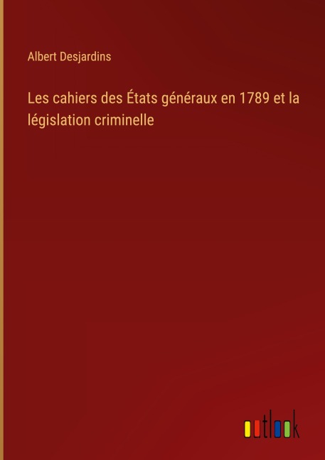 Les cahiers des États généraux en 1789 et la législation criminelle - Albert Desjardins