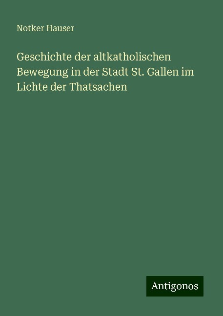 Geschichte der altkatholischen Bewegung in der Stadt St. Gallen im Lichte der Thatsachen - Notker Hauser