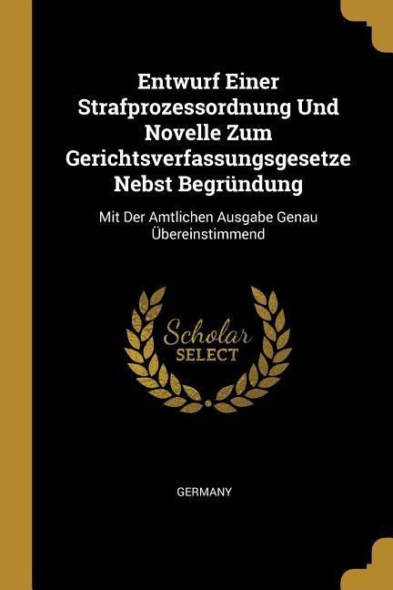 Entwurf Einer Strafprozessordnung Und Novelle Zum Gerichtsverfassungsgesetze Nebst Begründung: Mit Der Amtlichen Ausgabe Genau Übereinstimmend - 