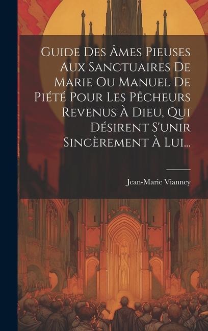 Guide Des Âmes Pieuses Aux Sanctuaires De Marie Ou Manuel De Piété Pour Les Pêcheurs Revenus À Dieu, Qui Désirent S'unir Sincèrement À Lui... - Jean-Marie Vianney