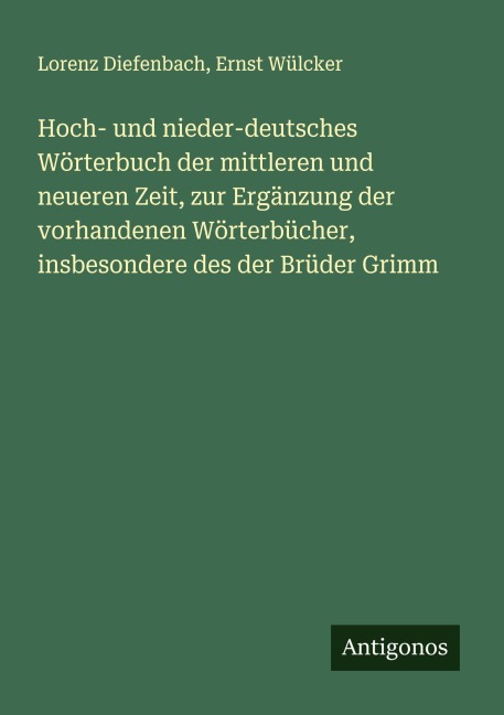 Hoch- und nieder-deutsches Wörterbuch der mittleren und neueren Zeit, zur Ergänzung der vorhandenen Wörterbücher, insbesondere des der Brüder Grimm - Lorenz Diefenbach, Ernst Wülcker