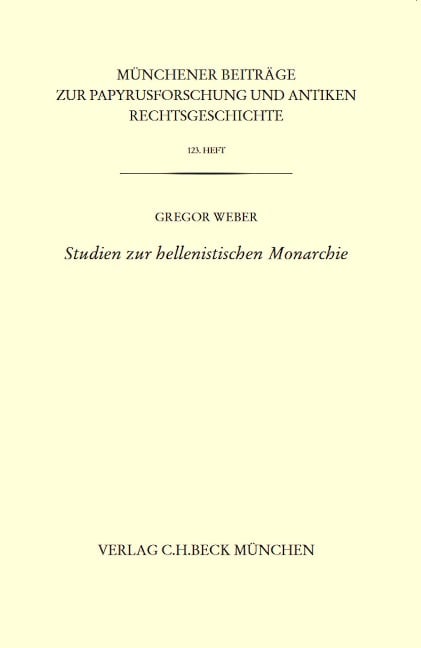 Münchener Beiträge zur Papyrusforschung Heft 123: Studien zur hellenistischen Monarchie - Gregor Weber