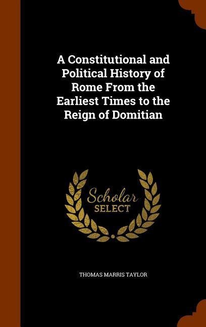 A Constitutional and Political History of Rome From the Earliest Times to the Reign of Domitian - Thomas Marris Taylor