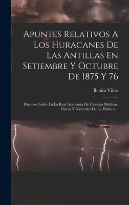 Apuntes Relativos A Los Huracanes De Las Antillas En Setiembre Y Octubre De 1875 Y 76: Discurso Leido En La Real Academia De Ciencias Médicas, Físicas - Benito Viñes