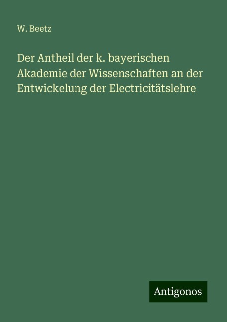 Der Antheil der k. bayerischen Akademie der Wissenschaften an der Entwickelung der Electricitätslehre - W. Beetz