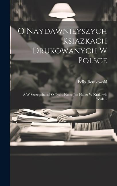 O Naydawnieyszych Ksiazkach Drukowanych W Polsce: A W Szczegolnosci O Tych, Ktore Jan Haller W Krakowie Wyda... - Felix Bentkowski