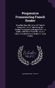 Progressive Pronouncing French Reader: On a Plan New, Simple and Effective Being a Course of Interesting and Instructive Lessons Selected from the Wor - Alexander G. Collot