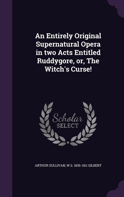 An Entirely Original Supernatural Opera in two Acts Entitled Ruddygore, or, The Witch's Curse! - Arthur Sullivan, W. S. Gilbert
