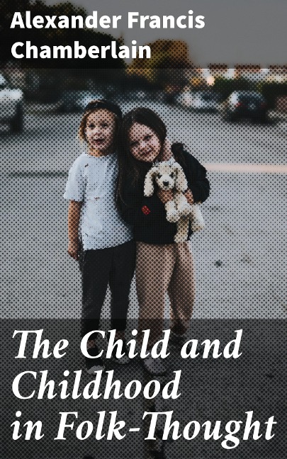 The Child and Childhood in Folk-Thought - Alexander Francis Chamberlain