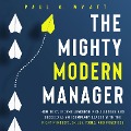 The Mighty Modern Manager: How to Overcome Leadership Challenges and Succeed as an Exemplary Leader With the Right Mindsets, Skills, Tools and Practices - Paul A. Wyatt