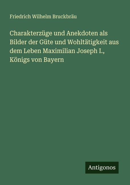 Charakterzüge und Anekdoten als Bilder der Güte und Wohltätigkeit aus dem Leben Maximilian Joseph I., Königs von Bayern - Friedrich Wilhelm Bruckbräu