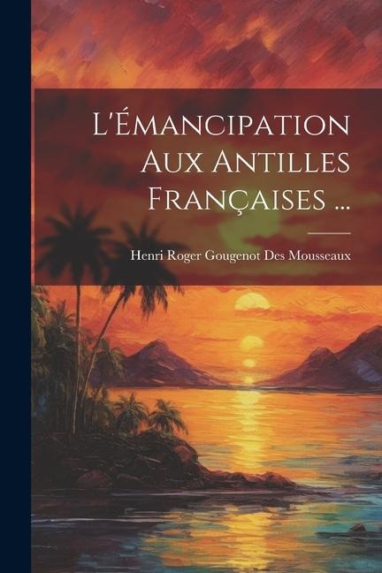 L'Émancipation Aux Antilles Françaises ... - Henri Roger Gougenot Des Mousseaux