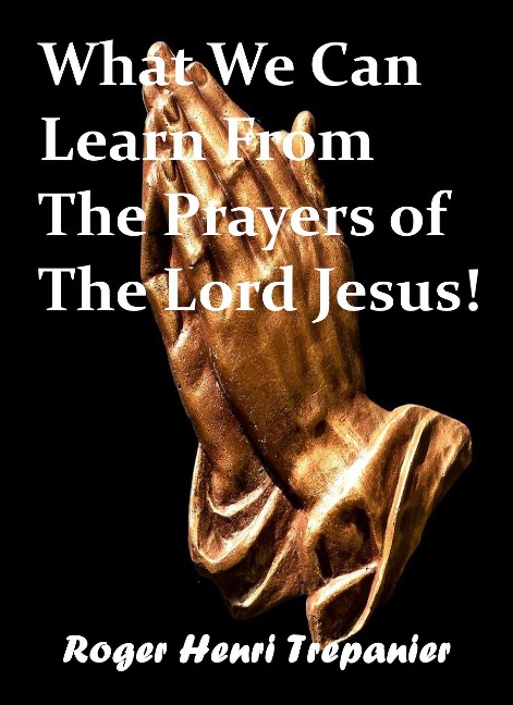 What We Can Learn From The Prayers of The Lord Jesus! (The Word Of God Library, #38) - Roger Henri Trepanier