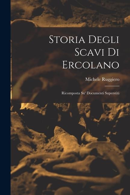 Storia degli scavi di Ercolano: Ricomposta su' documenti superstiti - Michele Ruggiero