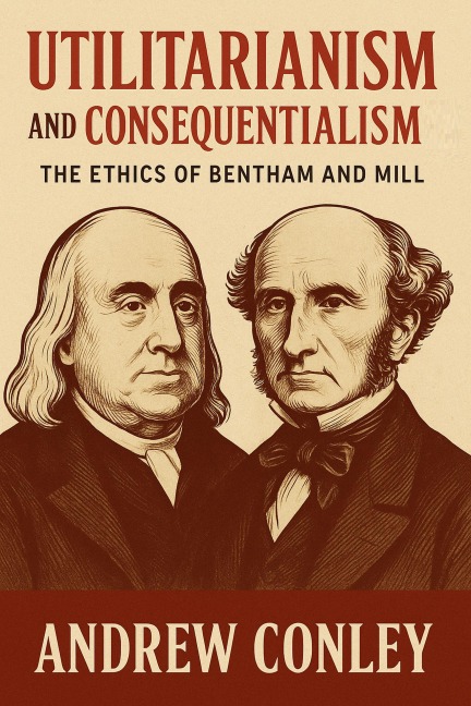 Utilitarianism and Consequentialism: The Ethics of Bentham and Mill - Andrew Conley