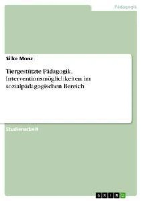 Tiergestützte Pädagogik. Interventionsmöglichkeiten im sozialpädagogischen Bereich - Silke Monz