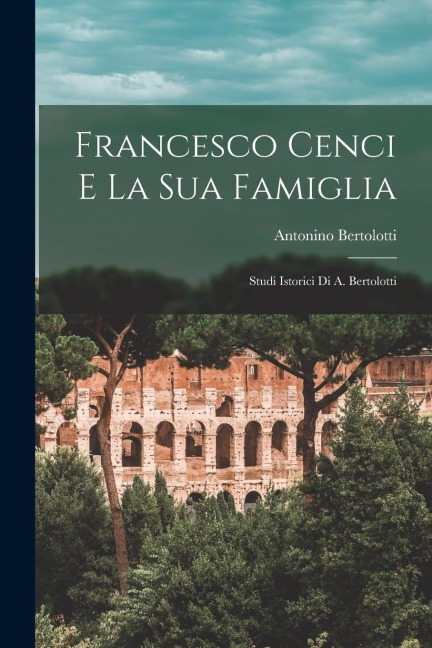 Francesco Cenci E La Sua Famiglia: Studi Istorici Di A. Bertolotti - Antonino Bertolotti