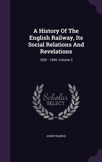 A History Of The English Railway, Its Social Relations And Revelations - John Francis