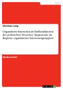 Cover-Bild zum Titel 'Organisierte Interessen als Einflussfaktoren des politischen Prozesses. Regierende als Regierte organisierter Interessengruppen?' von 'Christian Lang'