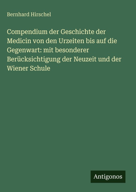 Compendium der Geschichte der Medicin von den Urzeiten bis auf die Gegenwart: mit besonderer Berücksichtigung der Neuzeit und der Wiener Schule - Bernhard Hirschel