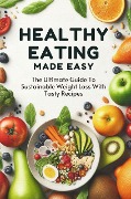 Healthy Eating Made Easy: The Ultimate Guide To Sustainable Weight Loss With Tasty Recipes - Smith Charis