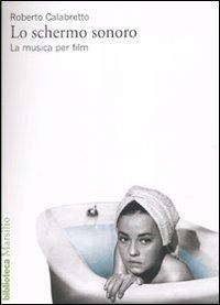 Lo schermo sonoro. La musica per film - Roberto Calabretto