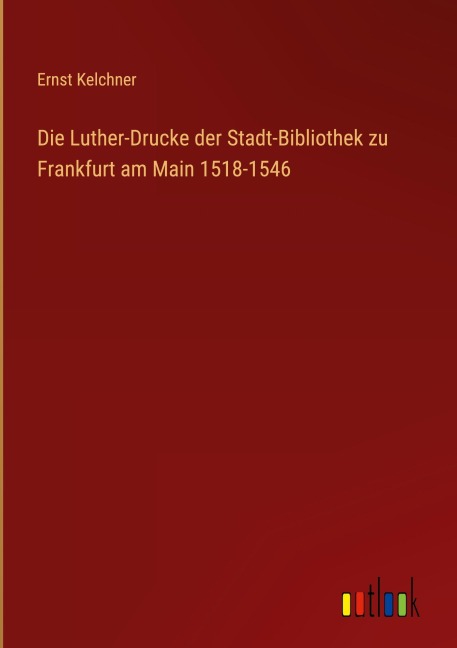 Die Luther-Drucke der Stadt-Bibliothek zu Frankfurt am Main 1518-1546 - Ernst Kelchner