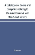Cover-Bild zum Titel 'A Catalogue of books and pamphlets relating to the American civil war 1861-5 and slavery' von 'Unknown'