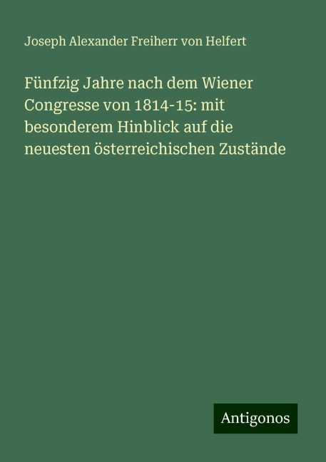 Fünfzig Jahre nach dem Wiener Congresse von 1814-15: mit besonderem Hinblick auf die neuesten österreichischen Zustände - Joseph Alexander Freiherr Von Helfert