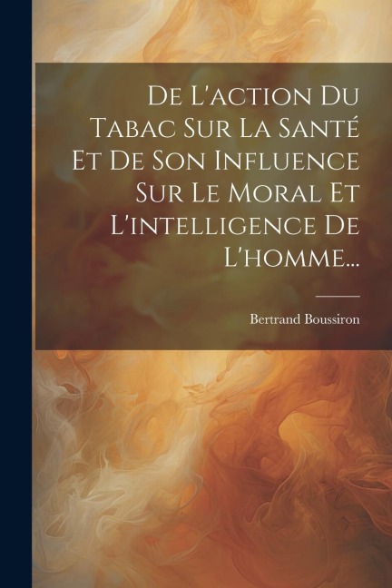 De L'action Du Tabac Sur La Santé Et De Son Influence Sur Le Moral Et L'intelligence De L'homme... - Bertrand Boussiron