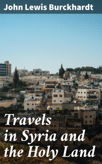 Travels in Syria and the Holy Land - John Lewis Burckhardt