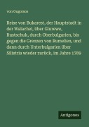 Cover-Bild zum Titel 'Reise von Bukarest, der Hauptstadt in der Walachei, über Giurewe, Rustschuk, durch Oberbulgarien, bis gegen die Grenzen von Rumelien, und dann durch Unterbulgarien über Silistria wieder zurück, im Jahre 1789' von 'von Gugomos'