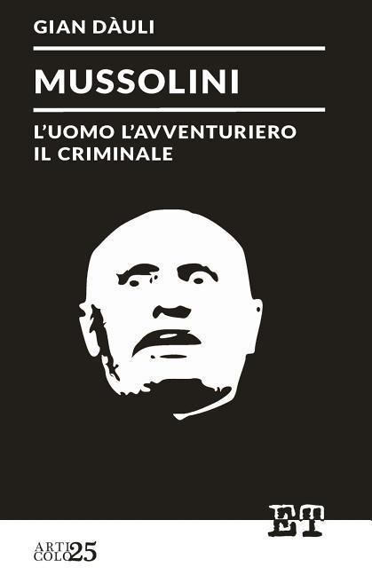 Mussolini - l'uomo l'avventuriero il criminale - Gian Dauli